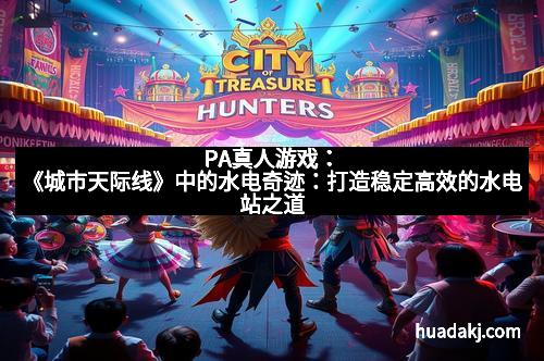 PA真人游戏:《城市天际线》中的水电奇迹:打造稳定高效的水电站之道 PA真人游戏:《城市天际线》中的水电奇迹:打造稳定高效的水电站之道