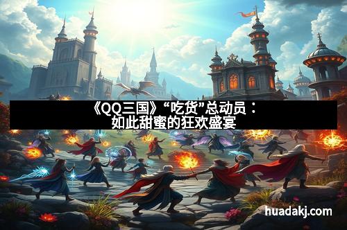 《QQ三国》“吃货”总动员:如此甜蜜的狂欢盛宴 《QQ三国》“吃货”总动员:如此甜蜜的狂欢盛宴